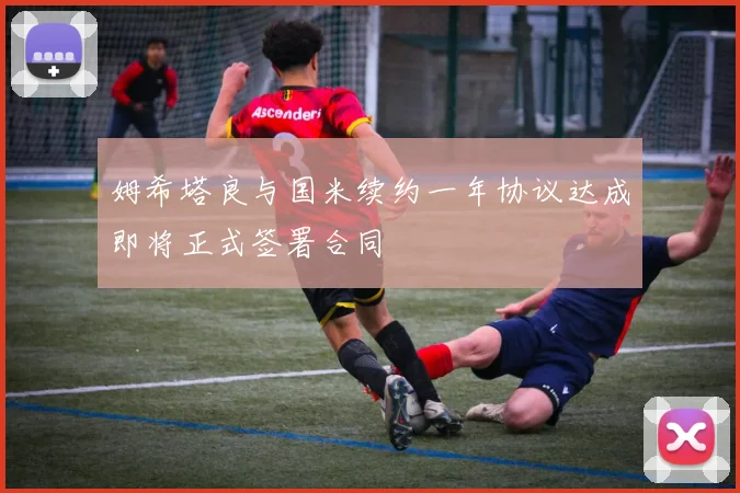姆希塔良与国米续约一年协议达成即将正式签署合同