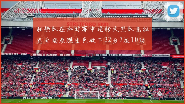 狂热队在加时赛中逆转天空队克拉克全场表现出色砍下32分7板10助
