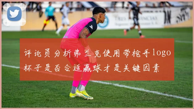 评论员分析弗兰克使用带枪手logo杯子是否合适赢球才是关键因素