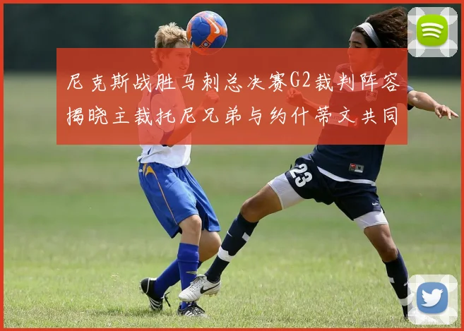 尼克斯战胜马刺总决赛G2裁判阵容揭晓主裁托尼兄弟与约什蒂文共同执法