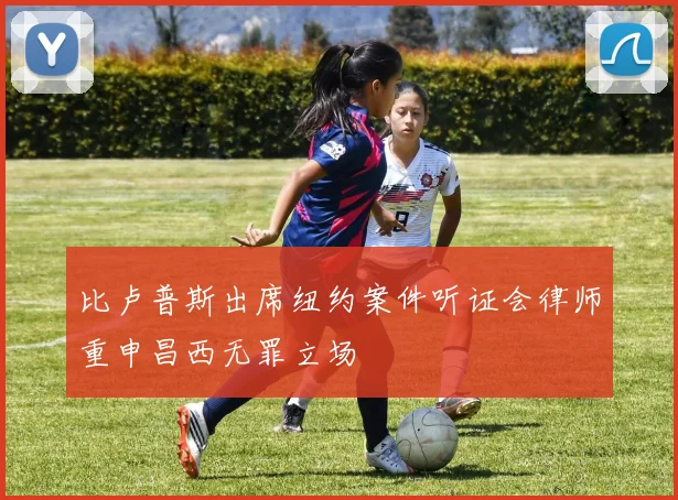 比卢普斯出席纽约案件听证会律师重申昌西无罪立场