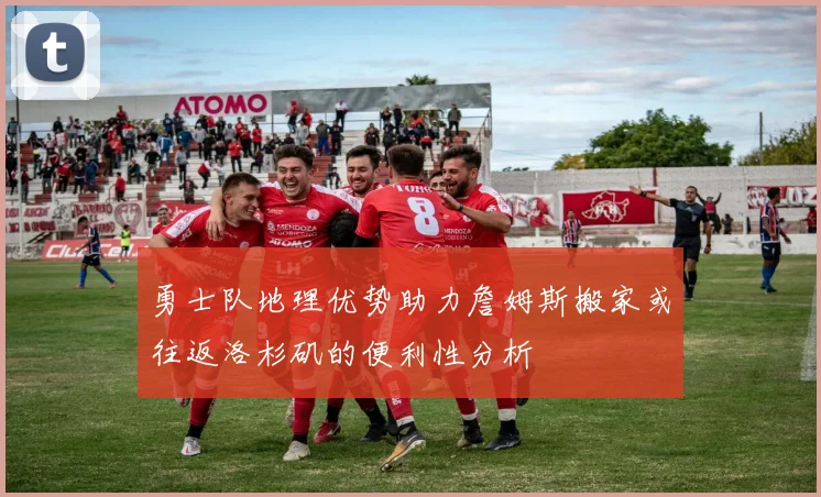 勇士队地理优势助力詹姆斯搬家或往返洛杉矶的便利性分析