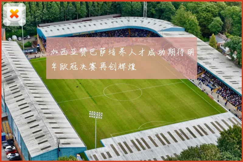 加西亚赞巴萨培养人才成功期待明年欧冠决赛再创辉煌