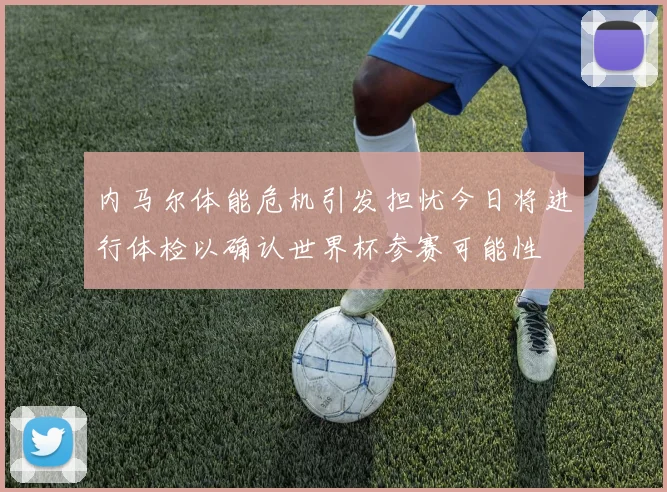 内马尔体能危机引发担忧今日将进行体检以确认世界杯参赛可能性
