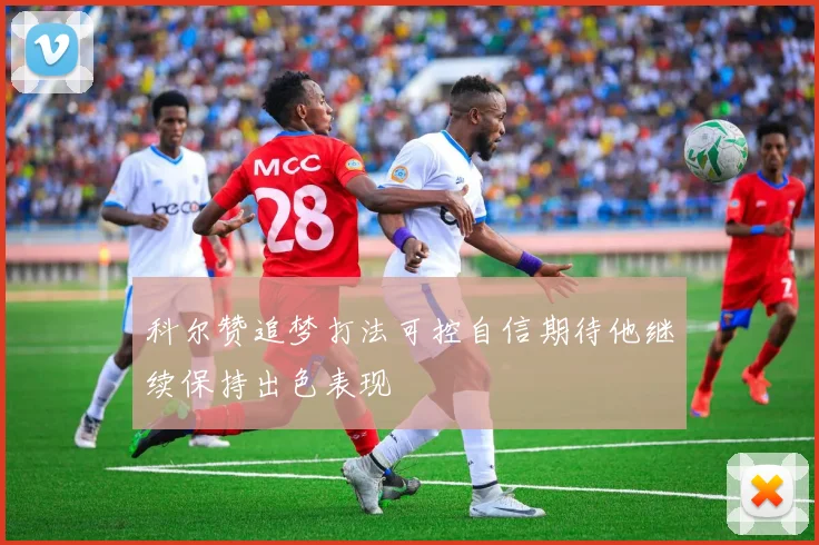 科尔赞追梦打法可控自信期待他继续保持出色表现