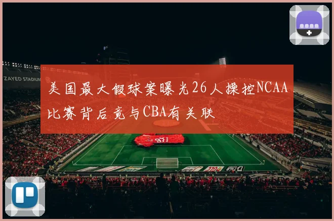 美国最大假球案曝光26人操控NCAA比赛背后竟与CBA有关联