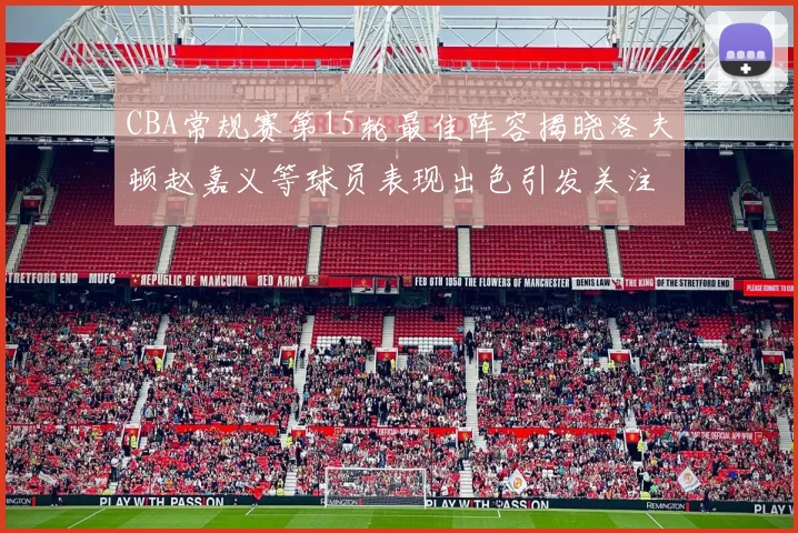 CBA常规赛第15轮最佳阵容揭晓洛夫顿赵嘉义等球员表现出色引发关注