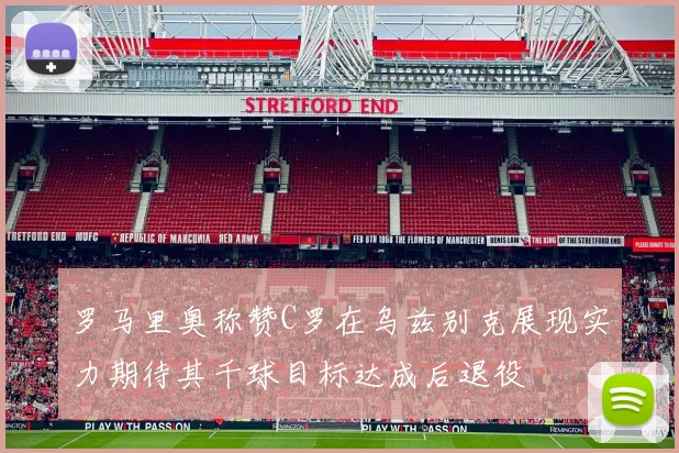 罗马里奥称赞C罗在乌兹别克展现实力期待其千球目标达成后退役