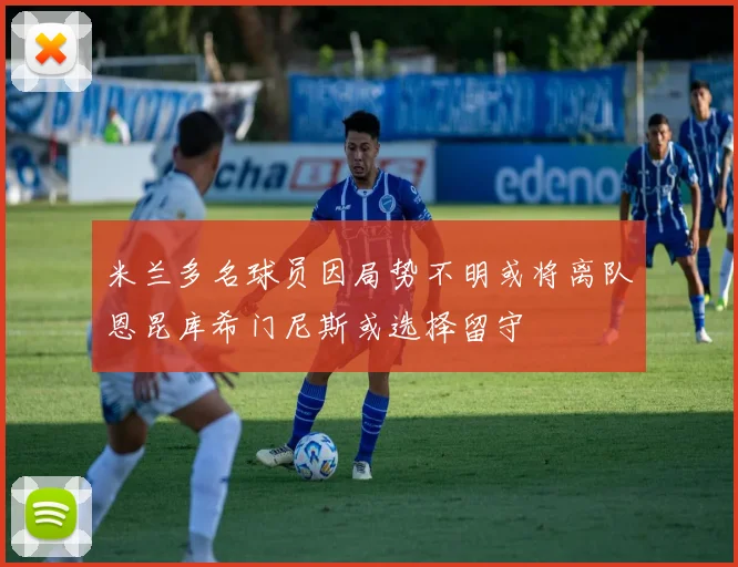 米兰多名球员因局势不明或将离队恩昆库希门尼斯或选择留守