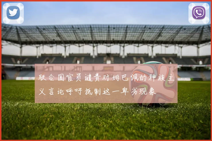 联合国官员谴责对姆巴佩的种族主义言论呼吁抵制这一卑劣现象