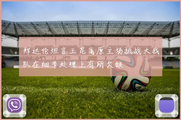 郑达伦坦言玉昆高原主场挑战大我队在细节处理上有所欠缺