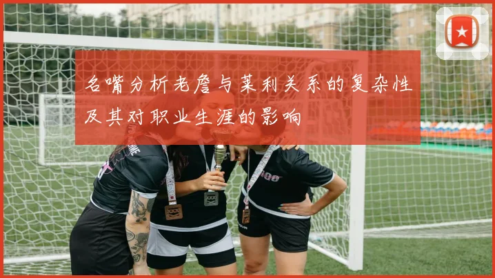 名嘴分析老詹与莱利关系的复杂性及其对职业生涯的影响