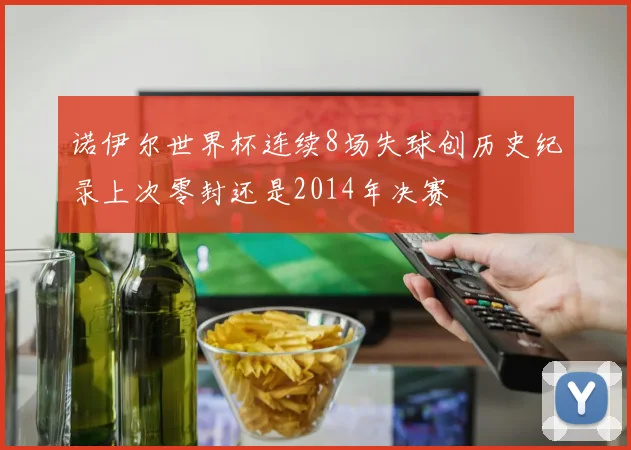 诺伊尔世界杯连续8场失球创历史纪录上次零封还是2014年决赛