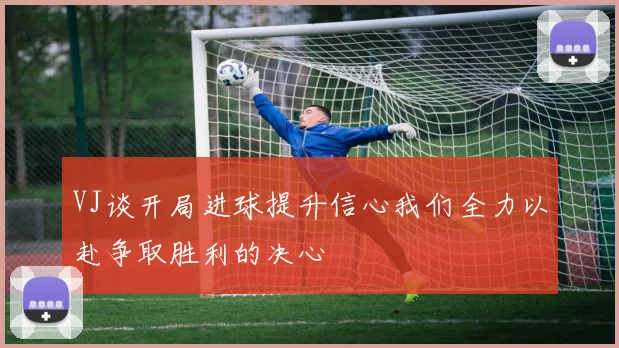VJ谈开局进球提升信心我们全力以赴争取胜利的决心