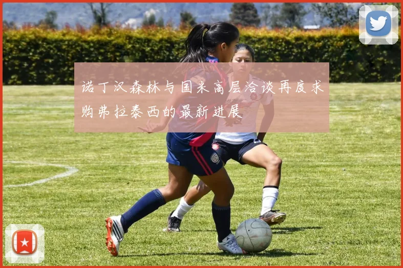 诺丁汉森林与国米高层洽谈再度求购弗拉泰西的最新进展