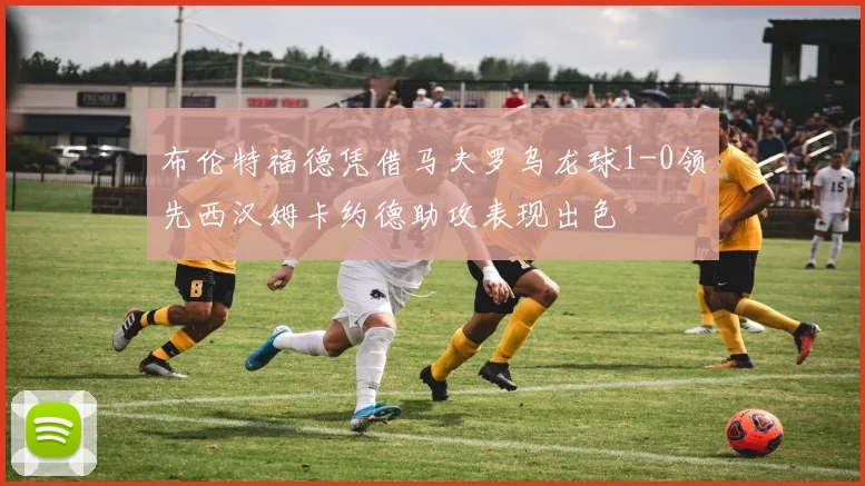 布伦特福德凭借马夫罗乌龙球1-0领先西汉姆卡约德助攻表现出色