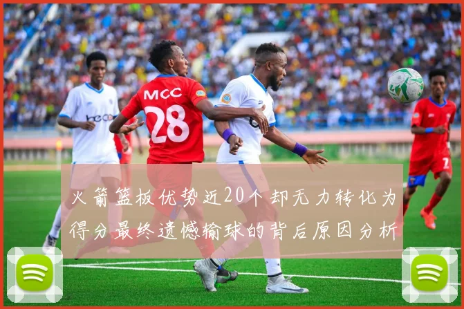 火箭篮板优势近20个却无力转化为得分最终遗憾输球的背后原因分析