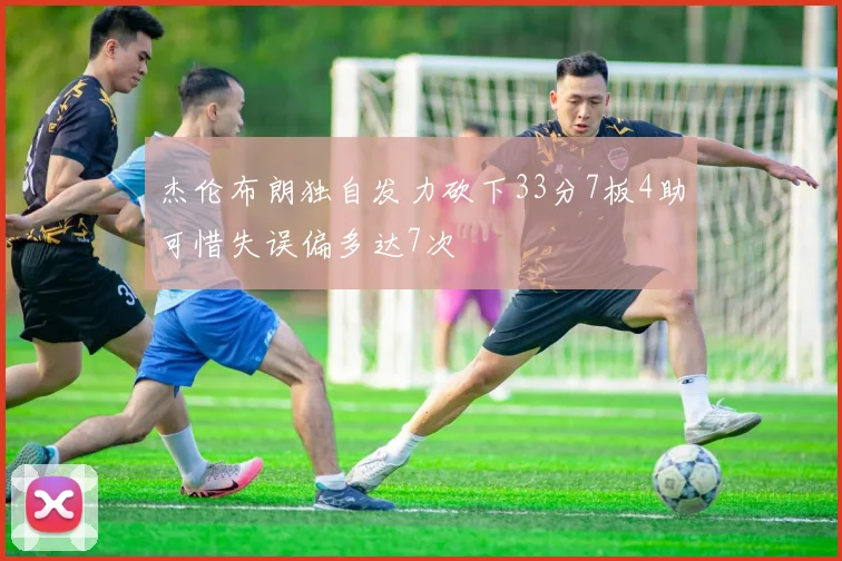 杰伦布朗独自发力砍下33分7板4助可惜失误偏多达7次