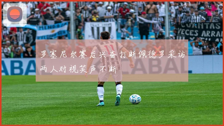 罗塞尼尔赛后兴奋打断佩德罗采访两人对视笑声不断