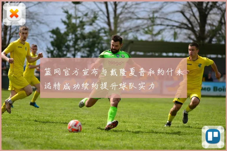 篮网官方宣布与戴隆夏普和约什米诺特成功续约提升球队实力
