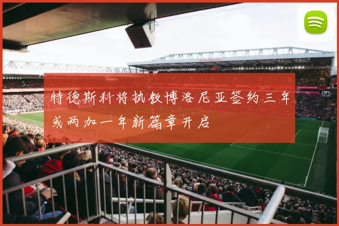 特德斯科将执教博洛尼亚签约三年或两加一年新篇章开启