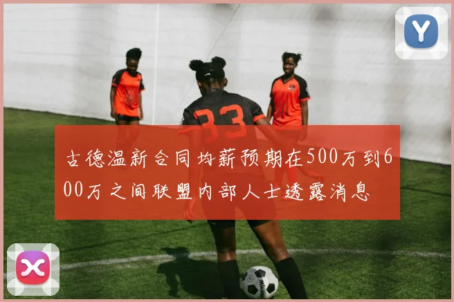 古德温新合同均薪预期在500万到600万之间联盟内部人士透露消息