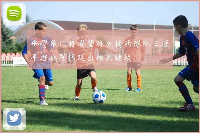 佛得角门将渴望对决梅西球队三连平迎战阿根廷出线关键战