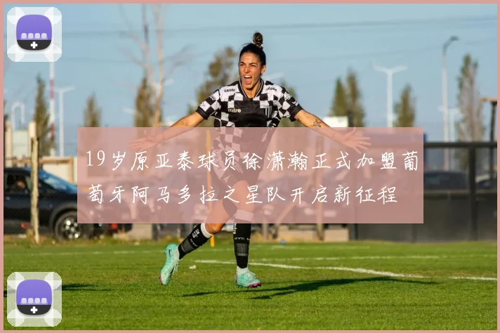 19岁原亚泰球员徐潇瀚正式加盟葡萄牙阿马多拉之星队开启新征程