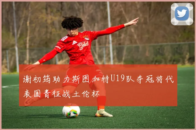 谢初筠助力斯图加特U19队夺冠将代表国青征战土伦杯