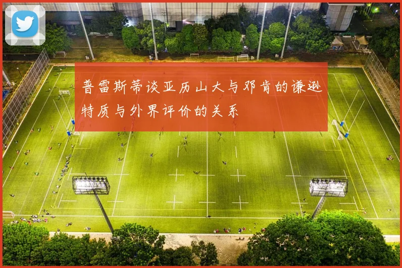 普雷斯蒂谈亚历山大与邓肯的谦逊特质与外界评价的关系