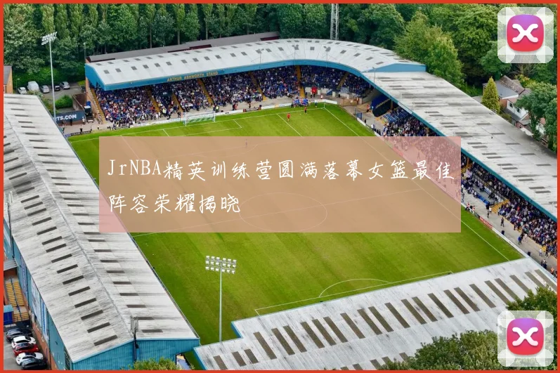 JrNBA精英训练营圆满落幕女篮最佳阵容荣耀揭晓