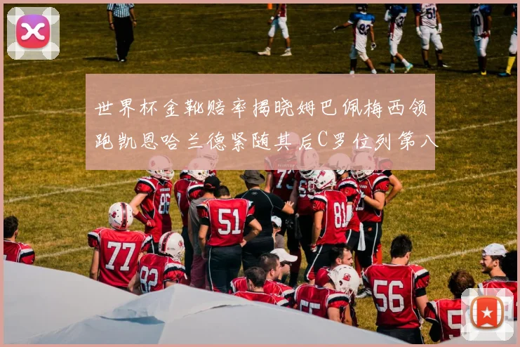 世界杯金靴赔率揭晓姆巴佩梅西领跑凯恩哈兰德紧随其后C罗位列第八