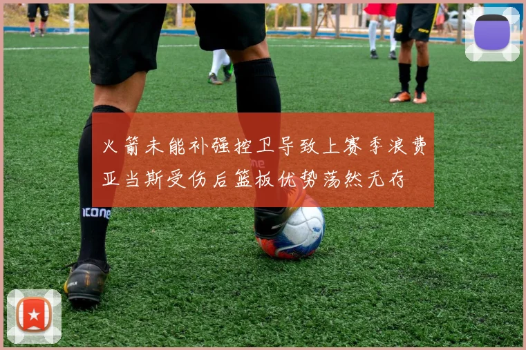 火箭未能补强控卫导致上赛季浪费亚当斯受伤后篮板优势荡然无存
